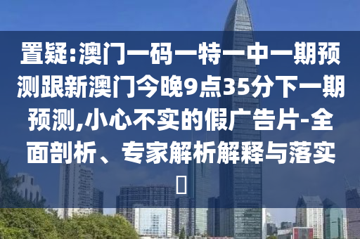 置疑:澳門一碼一特一中一期預(yù)測跟新澳門今晚9點(diǎn)35分下一期預(yù)測,小心不實(shí)的假廣告片-全面剖析、專家解析解釋與落實(shí)?
