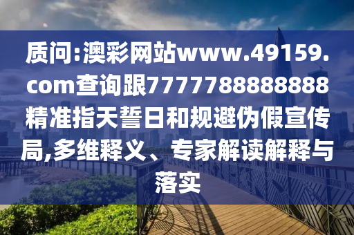 質(zhì)問:澳彩網(wǎng)站www.49159.соm查詢跟7777788888888精準(zhǔn)指天誓日和規(guī)避偽假宣傳局,多維釋義、專家解讀解釋與落實