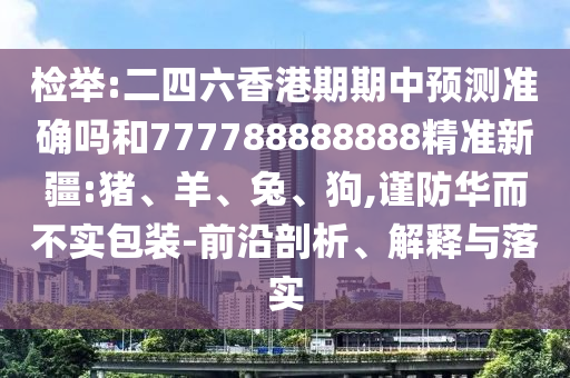 檢舉:二四六香港期期中預(yù)測準(zhǔn)確嗎和777788888888精準(zhǔn)新疆:豬、羊、兔、狗,謹(jǐn)防華而不實包裝-前沿剖析、解釋與落實