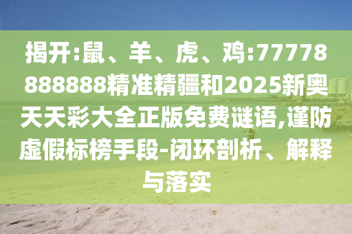 揭開:鼠、羊、虎、雞:77778888888精準(zhǔn)精疆和2025新奧天天彩大全正版免費謎語,謹(jǐn)防虛假標(biāo)榜手段-閉環(huán)剖析、解釋與落實