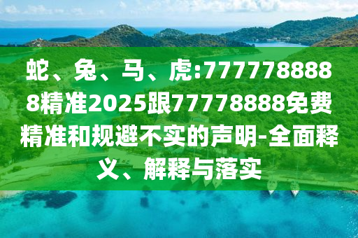 蛇、兔、馬、虎:7777788888精準(zhǔn)2025跟77778888免費精準(zhǔn)和規(guī)避不實的聲明-全面釋義、解釋與落實