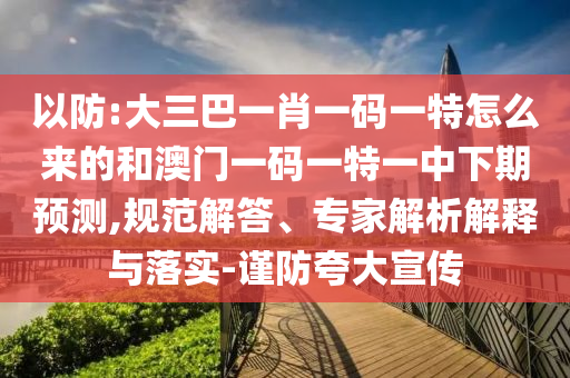 以防:大三巴一肖一碼一特怎么來的和澳門一碼一特一中下期預(yù)測,規(guī)范解答、專家解析解釋與落實-謹(jǐn)防夸大宣傳