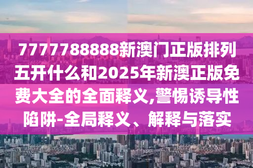 7777788888新澳門正版排列五開什么和2025年新澳正版免費大全的全面釋義,警惕誘導(dǎo)性陷阱-全局釋義、解釋與落實