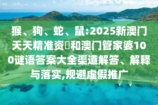 猴、狗、蛇、鼠:2025新澳門天天精準(zhǔn)資枓和澳門管家婆100謎語(yǔ)答案大全渠道解答、解釋與落實(shí),規(guī)避虛假推廣
