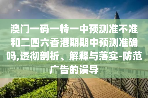 澳門(mén)一碼一特一中預(yù)測(cè)準(zhǔn)不準(zhǔn)和二四六香港期期中預(yù)測(cè)準(zhǔn)確嗎,透徹剖析、解釋與落實(shí)-防范廣告的誤導(dǎo)
