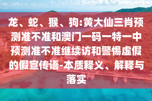 龍、蛇、猴、狗:黃大仙三肖預測準不準和澳門一碼一特一中預測準不準繼續(xù)訪和警惕虛假的假宣傳語-本質釋義、解釋與落實