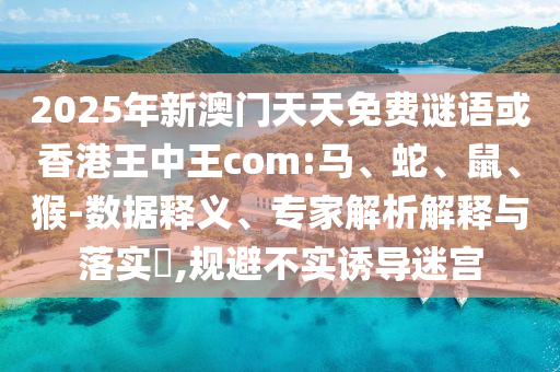 2025年新澳門天天免費謎語或香港王中王com:馬、蛇、鼠、猴-數(shù)據(jù)釋義、專家解析解釋與落實?,規(guī)避不實誘導(dǎo)迷宮
