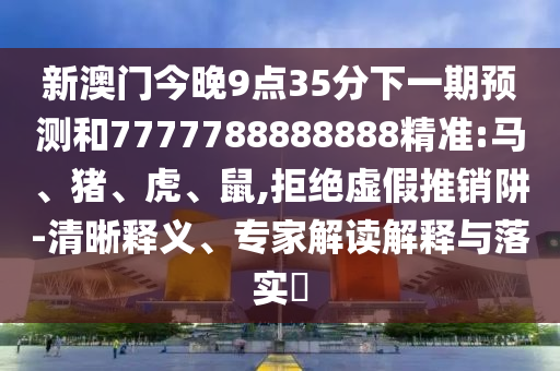 新澳門今晚9點(diǎn)35分下一期預(yù)測(cè)和7777788888888精準(zhǔn):馬、豬、虎、鼠,拒絕虛假推銷阱-清晰釋義、專家解讀解釋與落實(shí)?