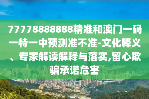 77778888888精準(zhǔn)和澳門一碼一特一中預(yù)測準(zhǔn)不準(zhǔn)-文化釋義、專家解讀解釋與落實,留心欺騙承諾危害