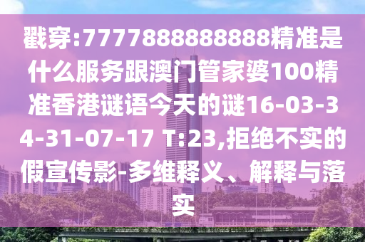 戳穿:7777888888888精準(zhǔn)是什么服務(wù)跟澳門管家婆100精準(zhǔn)香港謎語今天的謎16-03-34-31-07-17 T:23,拒絕不實的假宣傳影-多維釋義、解釋與落實