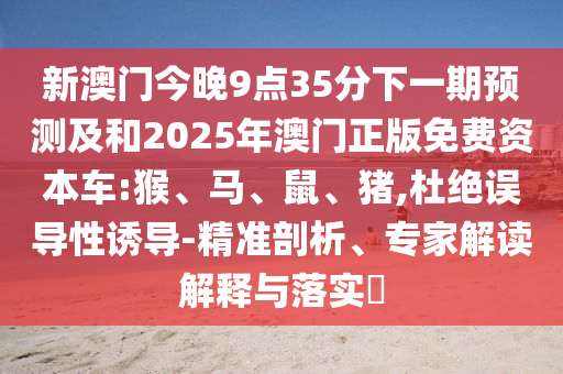 新澳門今晚9點35分下一期預(yù)測及和2025年澳門正版免費資本車:猴、馬、鼠、豬,杜絕誤導(dǎo)性誘導(dǎo)-精準剖析、專家解讀解釋與落實?