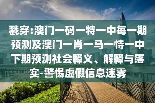 戳穿:澳門一碼一特一中每一期預(yù)測(cè)及澳門一肖一馬一恃一中下期預(yù)測(cè)社會(huì)釋義、解釋與落實(shí)-警惕虛假信息迷霧