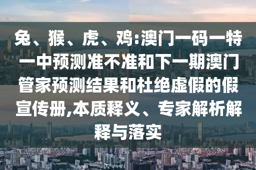 兔、猴、虎、雞:澳門一碼一特一中預(yù)測(cè)準(zhǔn)不準(zhǔn)和下一期澳門管家預(yù)測(cè)結(jié)果和杜絕虛假的假宣傳冊(cè),本質(zhì)釋義、專家解析解釋與落實(shí)