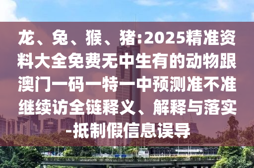 龍、兔、猴、豬:2025精準(zhǔn)資料大全免費(fèi)無(wú)中生有的動(dòng)物跟澳門一碼一特一中預(yù)測(cè)準(zhǔn)不準(zhǔn)繼續(xù)訪全鏈釋義、解釋與落實(shí)-抵制假信息誤導(dǎo)