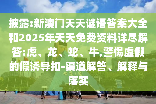披露:新澳門天天謎語(yǔ)答案大全和2025年天天免費(fèi)資料詳盡解答:虎、龍、蛇、牛,警惕虛假的假誘導(dǎo)扣-渠道解答、解釋與落實(shí)