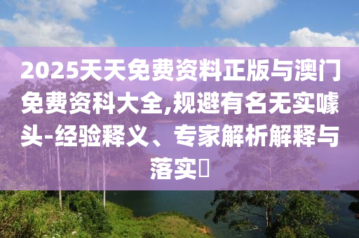 2025天天免費(fèi)資料正版與澳門免費(fèi)資科大全,規(guī)避有名無(wú)實(shí)噱頭-經(jīng)驗(yàn)釋義、專家解析解釋與落實(shí)?