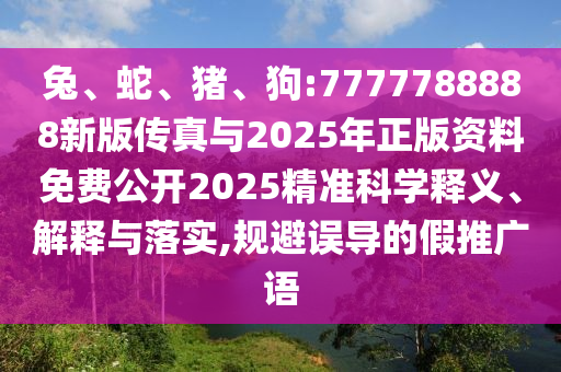 兔、蛇、豬、狗:7777788888新版?zhèn)髡媾c2025年正版資料免費(fèi)公開2025精準(zhǔn)科學(xué)釋義、解釋與落實(shí),規(guī)避誤導(dǎo)的假推廣語(yǔ)