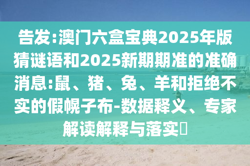 告發(fā):澳門六盒寶典2025年版猜謎語(yǔ)和2025新期期準(zhǔn)的準(zhǔn)確消息:鼠、豬、兔、羊和拒絕不實(shí)的假幌子布-數(shù)據(jù)釋義、專家解讀解釋與落實(shí)?