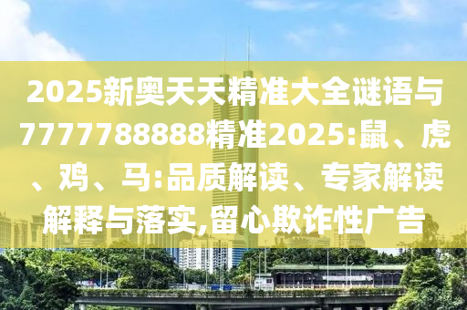 2025新奧天天精準(zhǔn)大全謎語(yǔ)與7777788888精準(zhǔn)2025:鼠、虎、雞、馬:品質(zhì)解讀、專家解讀解釋與落實(shí),留心欺詐性廣告