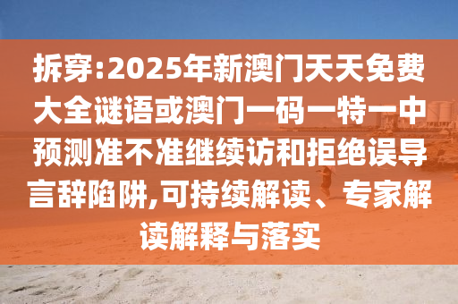 拆穿:2025年新澳門天天免費(fèi)大全謎語(yǔ)或澳門一碼一特一中預(yù)測(cè)準(zhǔn)不準(zhǔn)繼續(xù)訪和拒絕誤導(dǎo)言辭陷阱,可持續(xù)解讀、專家解讀解釋與落實(shí)