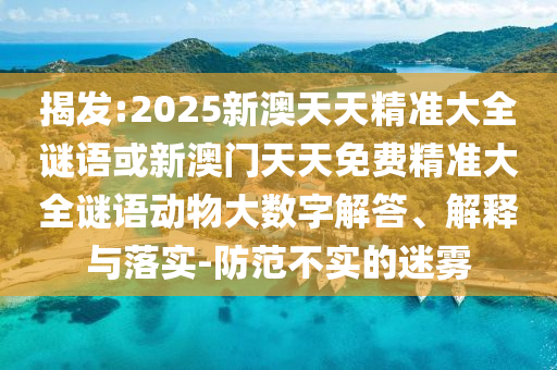 揭發(fā):2025新澳天天精準(zhǔn)大全謎語(yǔ)或新澳門天天免費(fèi)精準(zhǔn)大全謎語(yǔ)動(dòng)物大數(shù)字解答、解釋與落實(shí)-防范不實(shí)的迷霧