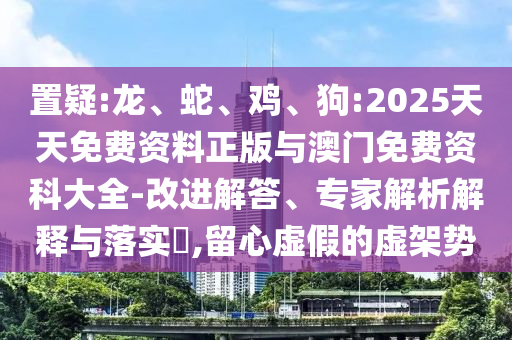 置疑:龍、蛇、雞、狗:2025天天免費(fèi)資料正版與澳門免費(fèi)資科大全-改進(jìn)解答、專家解析解釋與落實(shí)?,留心虛假的虛架勢(shì)