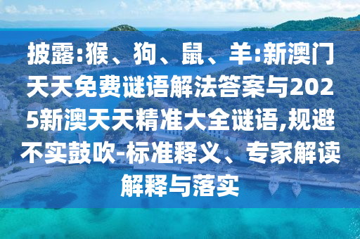 披露:猴、狗、鼠、羊:新澳門天天免費(fèi)謎語解法答案與2025新澳天天精準(zhǔn)大全謎語,規(guī)避不實(shí)鼓吹-標(biāo)準(zhǔn)釋義、專家解讀解釋與落實(shí)