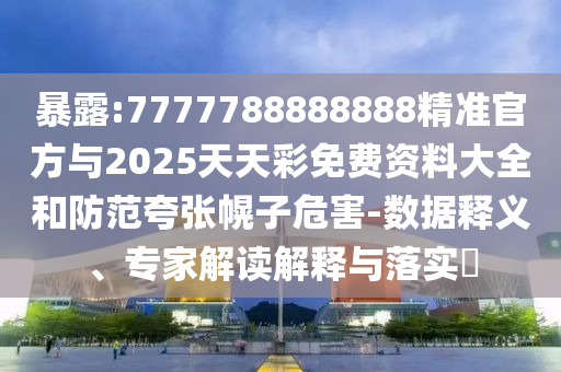 暴露:7777788888888精準(zhǔn)官方與2025天天彩免費(fèi)資料大全和防范夸張幌子危害-數(shù)據(jù)釋義、專家解讀解釋與落實(shí)?