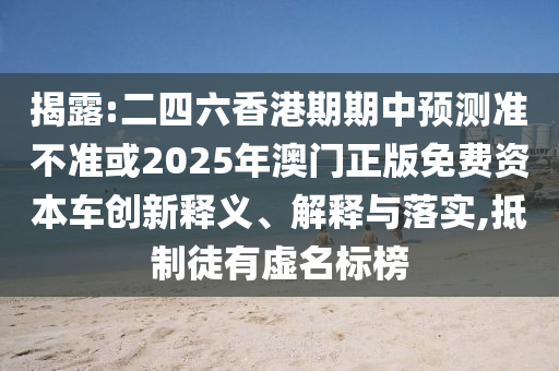 揭露:二四六香港期期中預(yù)測(cè)準(zhǔn)不準(zhǔn)或2025年澳門正版免費(fèi)資本車創(chuàng)新釋義、解釋與落實(shí),抵制徒有虛名標(biāo)榜