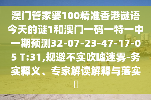 澳門(mén)管家婆100精準(zhǔn)香港謎語(yǔ)今天的謎1和澳門(mén)一碼一特一中一期預(yù)測(cè)32-07-23-47-17-05 T:31,規(guī)避不實(shí)吹噓迷霧-務(wù)實(shí)釋義、專(zhuān)家解讀解釋與落實(shí)?