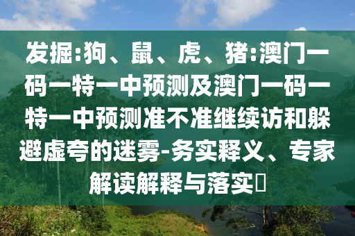 發(fā)掘:狗、鼠、虎、豬:澳門一碼一特一中預(yù)測(cè)及澳門一碼一特一中預(yù)測(cè)準(zhǔn)不準(zhǔn)繼續(xù)訪和躲避虛夸的迷霧-務(wù)實(shí)釋義、專家解讀解釋與落實(shí)?