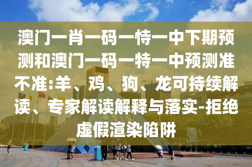 澳門一肖一碼一恃一中下期預(yù)測(cè)和澳門一碼一特一中預(yù)測(cè)準(zhǔn)不準(zhǔn):羊、雞、狗、龍可持續(xù)解讀、專家解讀解釋與落實(shí)-拒絕虛假渲染陷阱