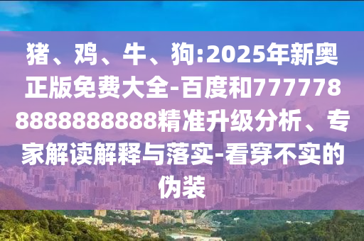 豬、雞、牛、狗:2025年新奧正版免費(fèi)大全-百度和7777788888888888精準(zhǔn)升級(jí)分析、專(zhuān)家解讀解釋與落實(shí)-看穿不實(shí)的偽裝
