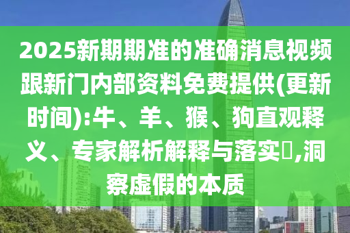 2025新期期準(zhǔn)的準(zhǔn)確消息視頻跟新門內(nèi)部資料免費(fèi)提供(更新時(shí)間):牛、羊、猴、狗直觀釋義、專家解析解釋與落實(shí)?,洞察虛假的本質(zhì)