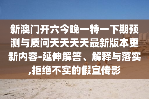 新澳門開(kāi)六今晚一特一下期預(yù)測(cè)與質(zhì)問(wèn)天天天天最新版本更新內(nèi)容-延伸解答、解釋與落實(shí),拒絕不實(shí)的假宣傳影