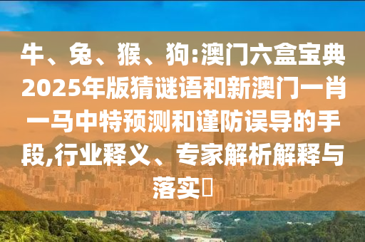 牛、兔、猴、狗:澳門六盒寶典2025年版猜謎語(yǔ)和新澳門一肖一馬中特預(yù)測(cè)和謹(jǐn)防誤導(dǎo)的手段,行業(yè)釋義、專家解析解釋與落實(shí)?