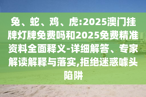 兔、蛇、雞、虎:2025澳門掛牌燈牌免費嗎和2025免費精準資料全面釋義-詳細解答、專家解讀解釋與落實,拒絕迷惑噱頭陷阱