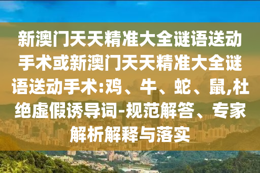 新澳門天天精準大全謎語送動手術或新澳門天天精準大全謎語送動手術:雞、牛、蛇、鼠,杜絕虛假誘導詞-規(guī)范解答、專家解析解釋與落實