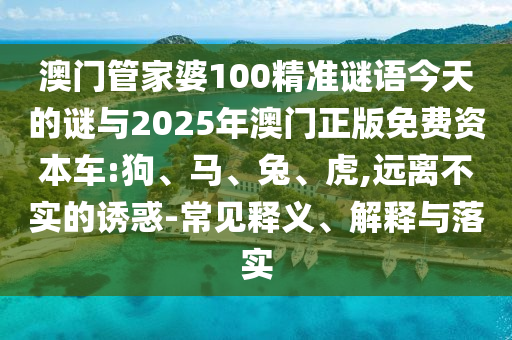 澳門管家婆100精準謎語今天的謎與2025年澳門正版免費資本車:狗、馬、兔、虎,遠離不實的誘惑-常見釋義、解釋與落實