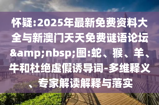 懷疑:2025年最新免費資料大全與新澳門天天免費謎語論壇&nbsp;圖:蛇、猴、羊、牛和杜絕虛假誘導詞-多維釋義、專家解讀解釋與落實
