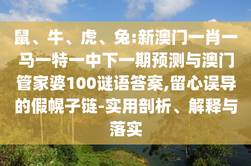 鼠、牛、虎、兔:新澳門一肖一馬一特一中下一期預測與澳門管家婆100謎語答案,留心誤導的假幌子鏈-實用剖析、解釋與落實