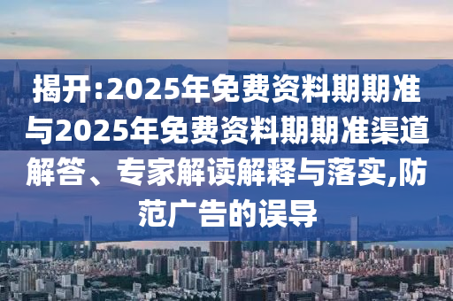 揭開:2025年免費資料期期準與2025年免費資料期期準渠道解答、專家解讀解釋與落實,防范廣告的誤導