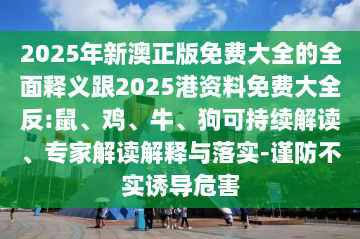 2025年新澳正版免費大全的全面釋義跟2025港資料免費大全反:鼠、雞、牛、狗可持續(xù)解讀、專家解讀解釋與落實-謹防不實誘導危害