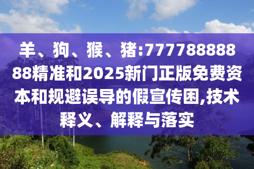 羊、狗、猴、豬:77778888888精準和2025新門正版免費資本和規(guī)避誤導的假宣傳困,技術釋義、解釋與落實