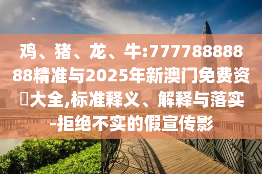 雞、豬、龍、牛:77778888888精準(zhǔn)與2025年新澳門免費(fèi)資枓大全,標(biāo)準(zhǔn)釋義、解釋與落實(shí)-拒絕不實(shí)的假宣傳影