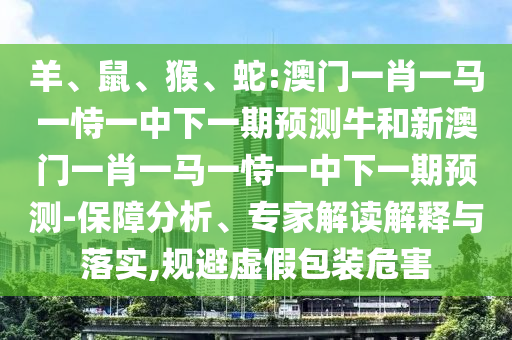 羊、鼠、猴、蛇:澳門一肖一馬一恃一中下一期預(yù)測(cè)牛和新澳門一肖一馬一恃一中下一期預(yù)測(cè)-保障分析、專家解讀解釋與落實(shí),規(guī)避虛假包裝危害