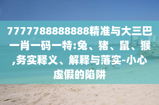 7777788888888精準(zhǔn)與大三巴一肖一碼一特:兔、豬、鼠、猴,務(wù)實(shí)釋義、解釋與落實(shí)-小心虛假的陷阱