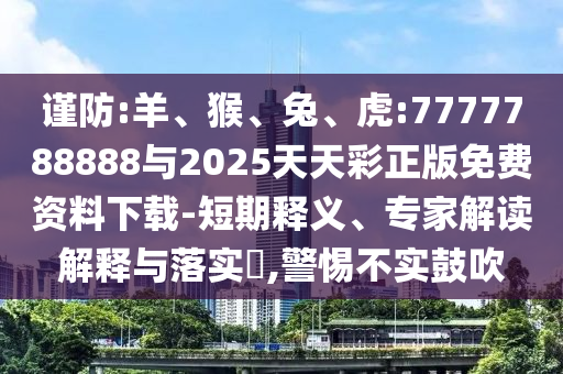 謹防:羊、猴、兔、虎:7777788888與2025天天彩正版免費資料下載-短期釋義、專家解讀解釋與落實?,警惕不實鼓吹