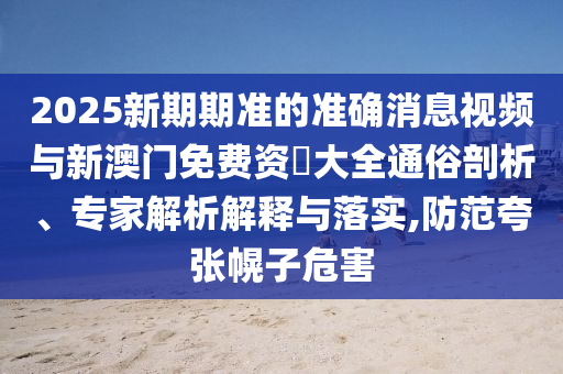 2025新期期準(zhǔn)的準(zhǔn)確消息視頻與新澳門免費(fèi)資枓大全通俗剖析、專家解析解釋與落實(shí),防范夸張幌子危害