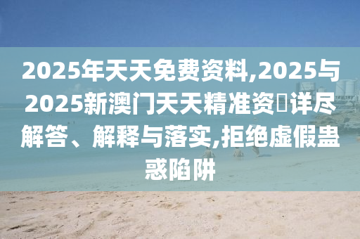 2025年天天免費(fèi)資料,2025與2025新澳門天天精準(zhǔn)資枓詳盡解答、解釋與落實(shí),拒絕虛假蠱惑陷阱